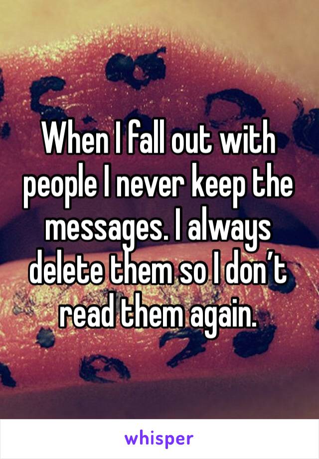 When I fall out with people I never keep the messages. I always delete them so I don’t read them again.