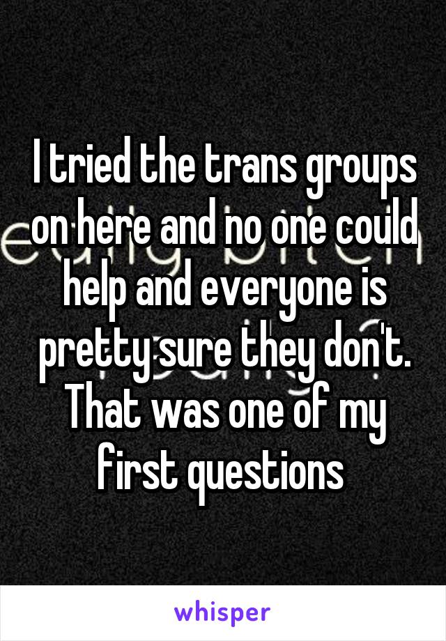 I tried the trans groups on here and no one could help and everyone is pretty sure they don't. That was one of my first questions 