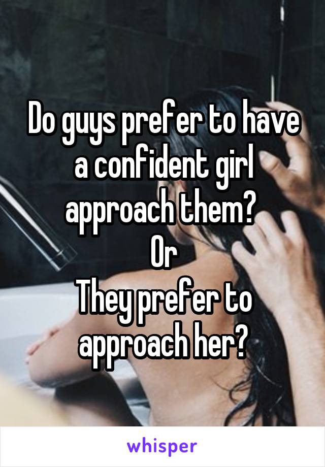 Do guys prefer to have a confident girl approach them? 
Or
They prefer to approach her?