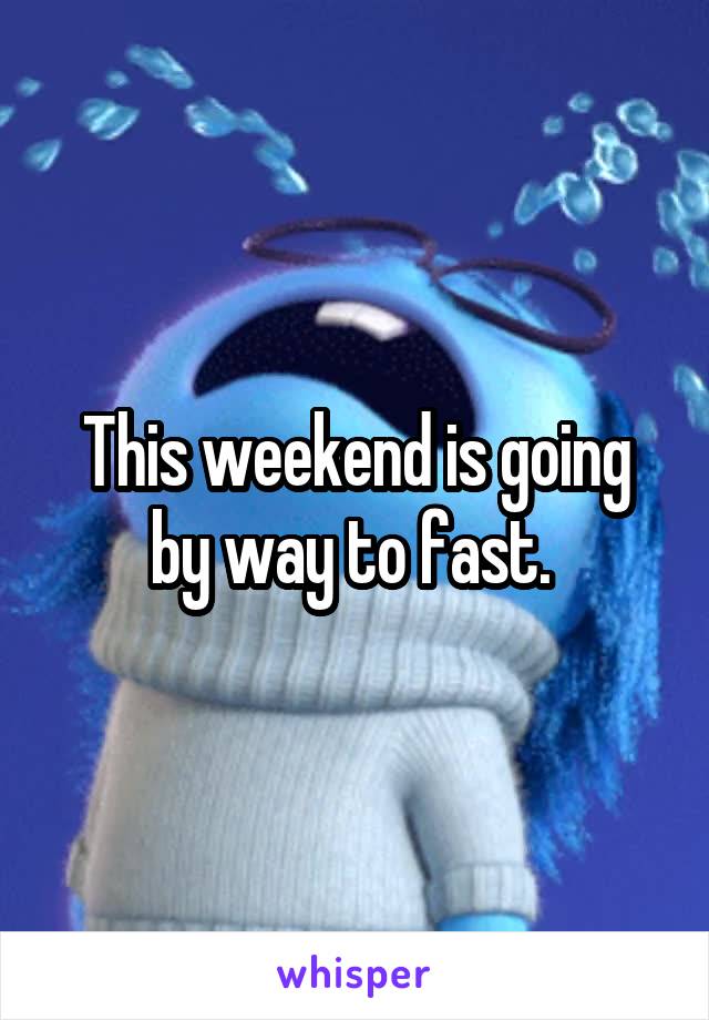 This weekend is going by way to fast. 