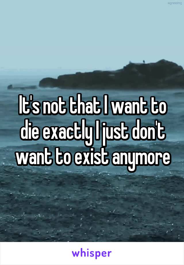 It's not that I want to die exactly I just don't want to exist anymore