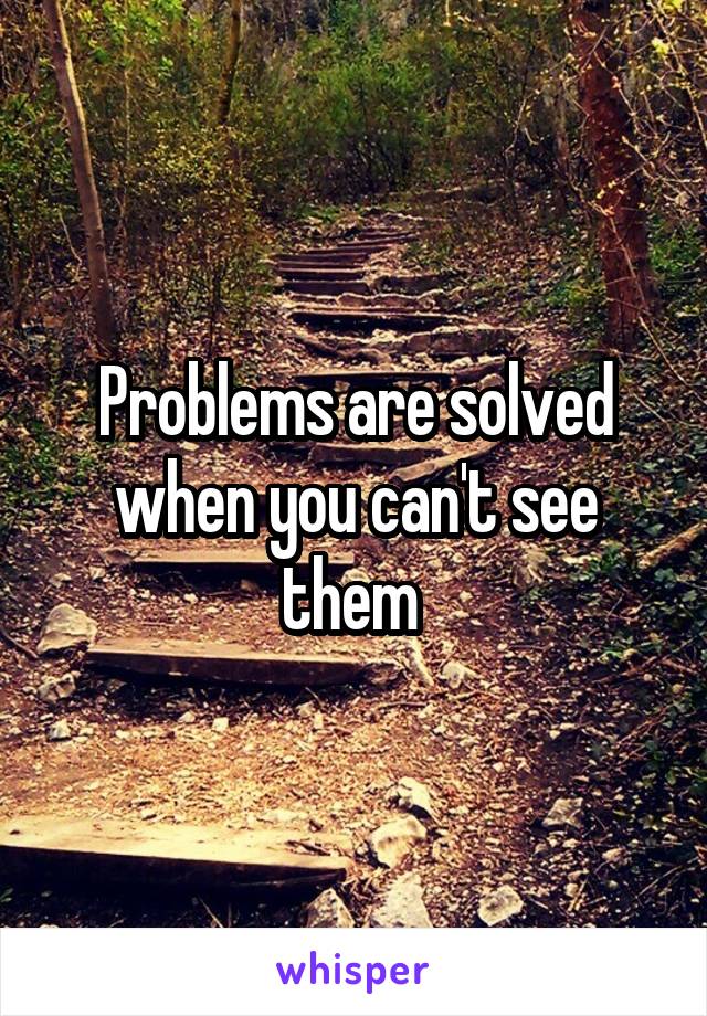Problems are solved when you can't see them 
