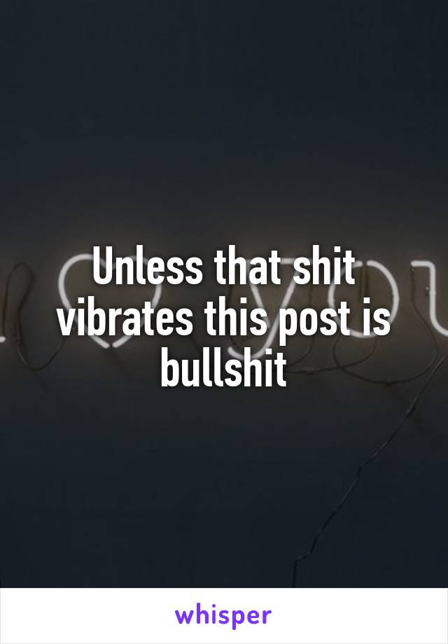 Unless that shit vibrates this post is bullshit