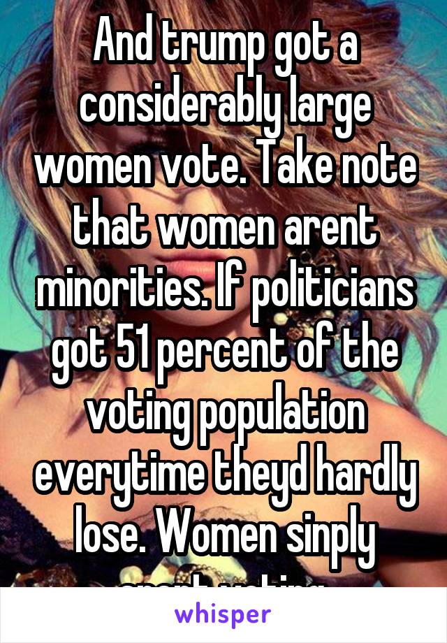 And trump got a considerably large women vote. Take note that women arent minorities. If politicians got 51 percent of the voting population everytime theyd hardly lose. Women sinply arent voting.