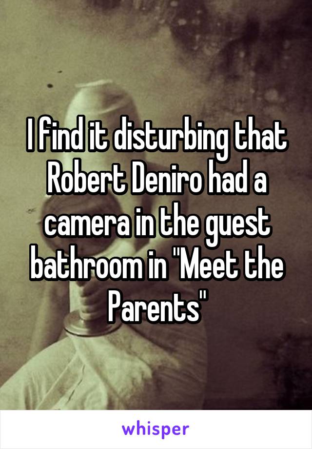 I find it disturbing that Robert Deniro had a camera in the guest bathroom in "Meet the Parents"