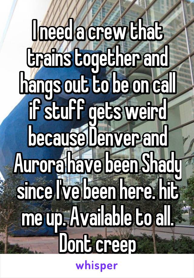 I need a crew that trains together and hangs out to be on call if stuff gets weird because Denver and Aurora have been Shady since I've been here. hit me up. Available to all. Dont creep