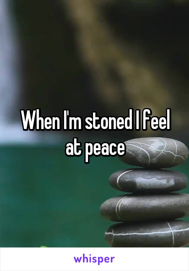 When I'm stoned I feel at peace