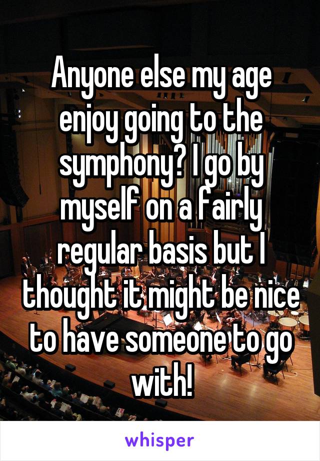 Anyone else my age enjoy going to the symphony? I go by myself on a fairly regular basis but I thought it might be nice to have someone to go with!
