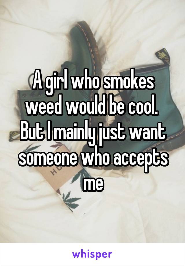 A girl who smokes weed would be cool. 
But I mainly just want someone who accepts me
