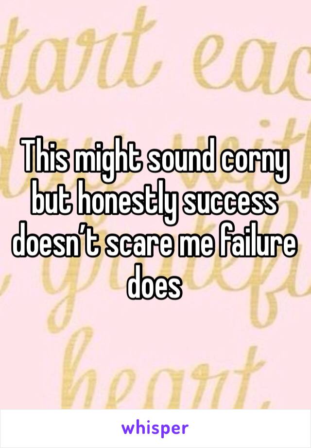 This might sound corny but honestly success doesn’t scare me failure does 