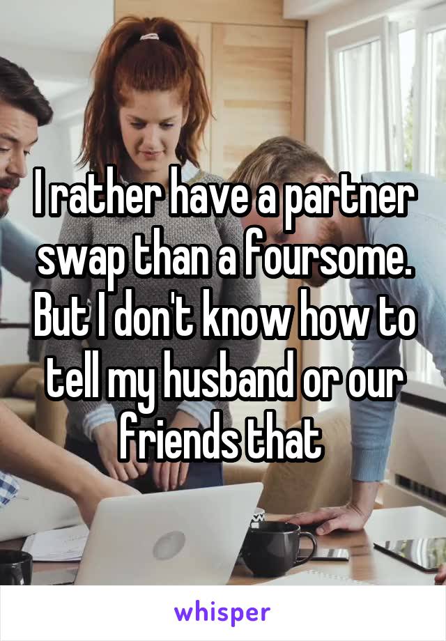 I rather have a partner swap than a foursome. But I don't know how to tell my husband or our friends that 