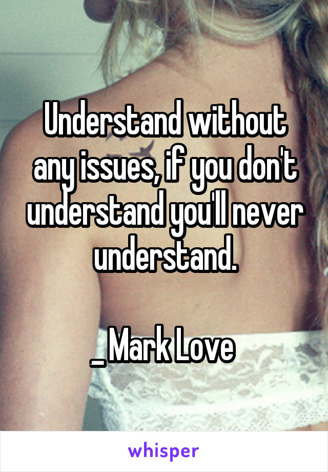 Understand without any issues, if you don't understand you'll never understand.

_ Mark Love 