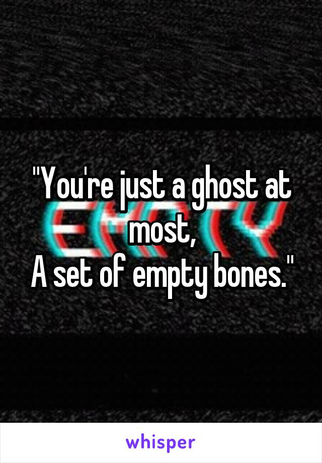 "You're just a ghost at most,
A set of empty bones."