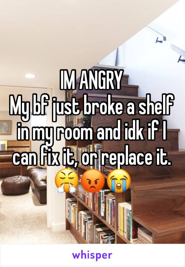 IM ANGRY
My bf just broke a shelf in my room and idk if I can fix it, or replace it. 
😤😡😭