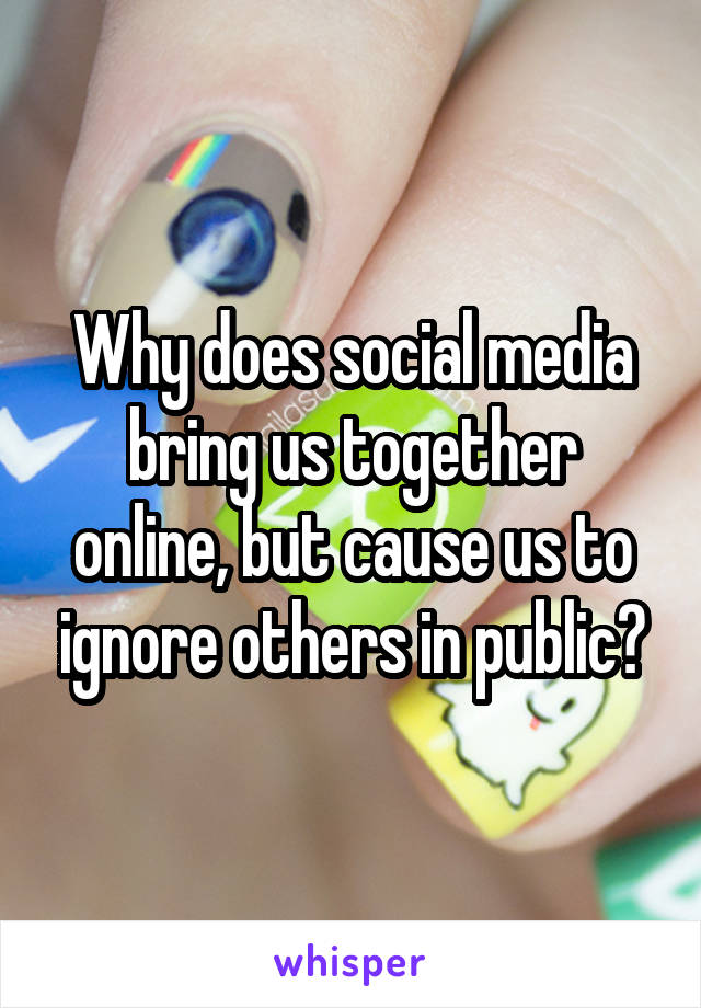 Why does social media bring us together online, but cause us to ignore others in public?