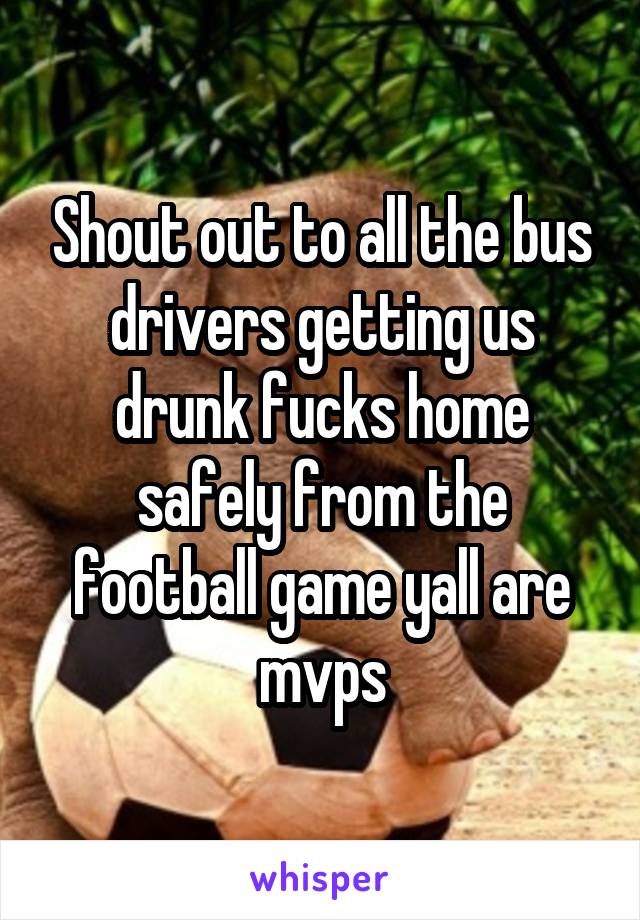 Shout out to all the bus drivers getting us drunk fucks home safely from the football game yall are mvps