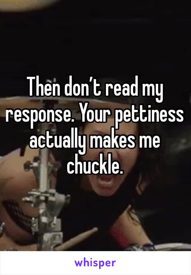 Then don’t read my response. Your pettiness actually makes me chuckle. 
