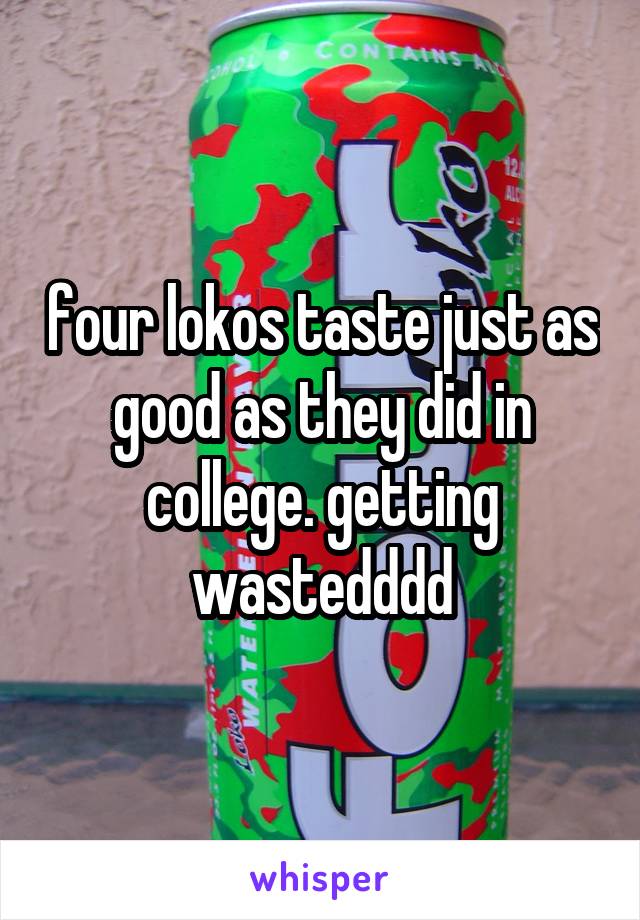 four lokos taste just as good as they did in college. getting wastedddd