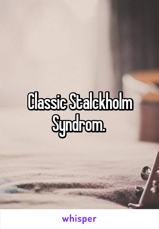 Classic Stalckholm Syndrom. 