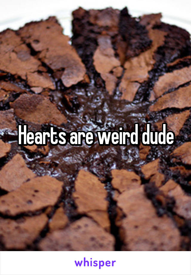 Hearts are weird dude