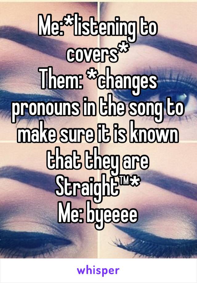 Me:*listening to covers*
Them: *changes pronouns in the song to make sure it is known that they are Straight™* 
Me: byeeee