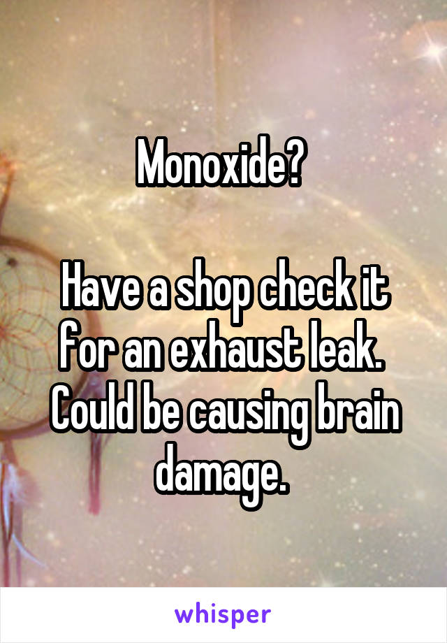 Monoxide? 

Have a shop check it for an exhaust leak.  Could be causing brain damage. 