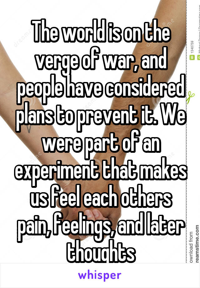 The world is on the verge of war, and people have considered plans to prevent it. We were part of an experiment that makes us feel each others pain, feelings, and later thoughts