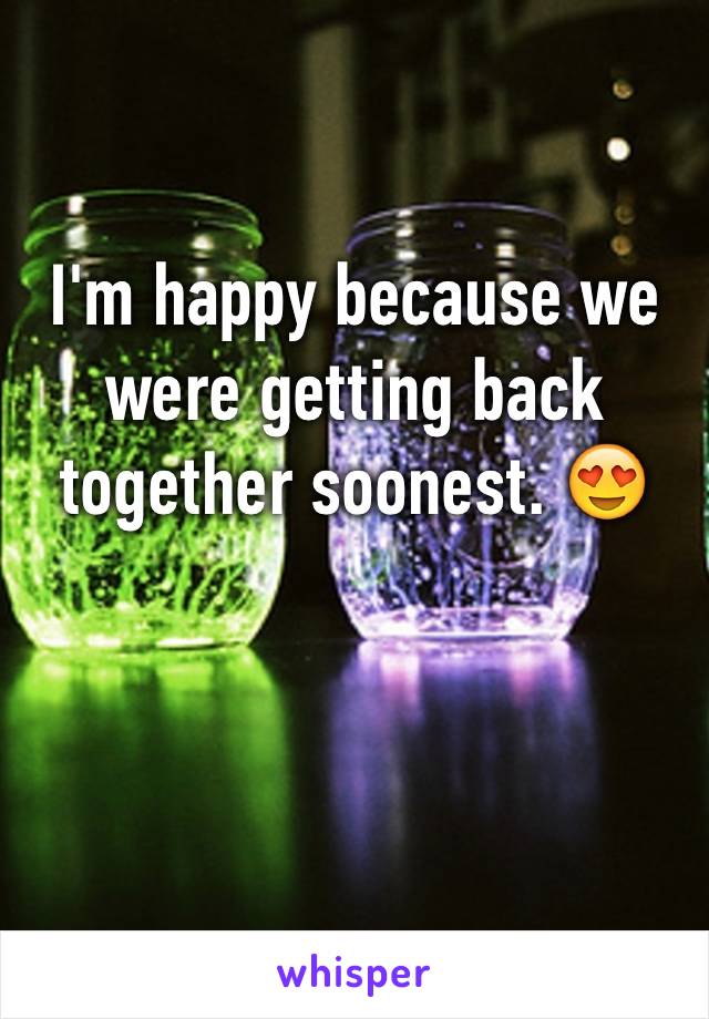 I'm happy because we were getting back together soonest. 😍