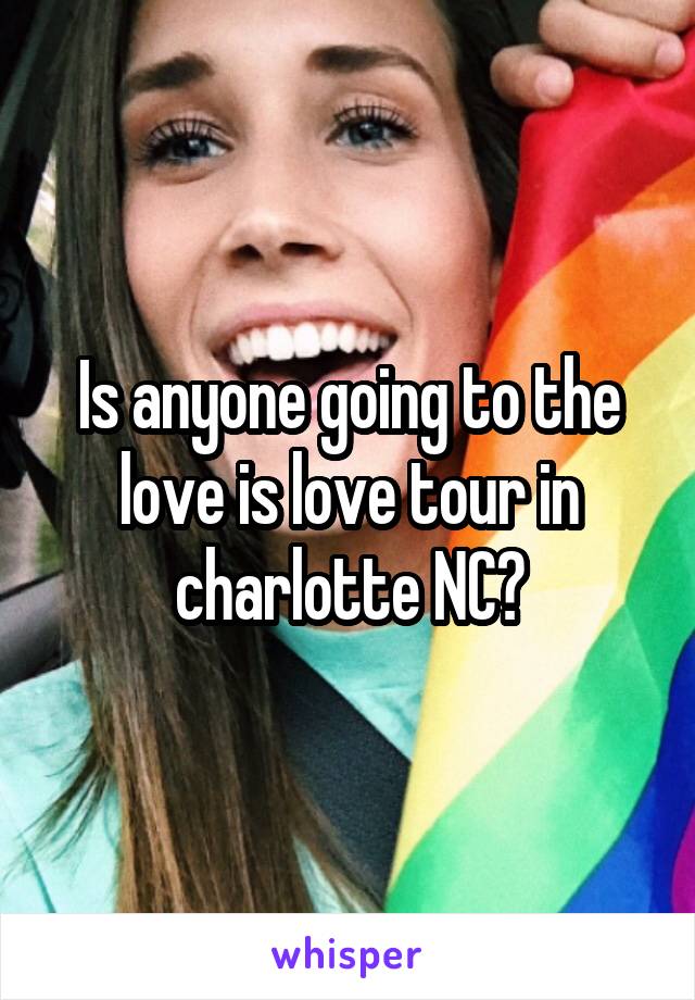Is anyone going to the love is love tour in charlotte NC?