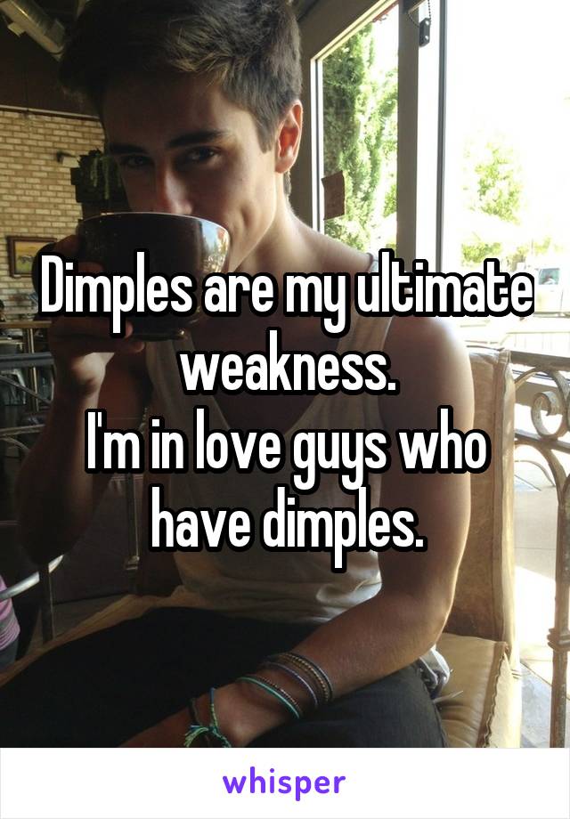Dimples are my ultimate weakness.
I'm in love guys who have dimples.