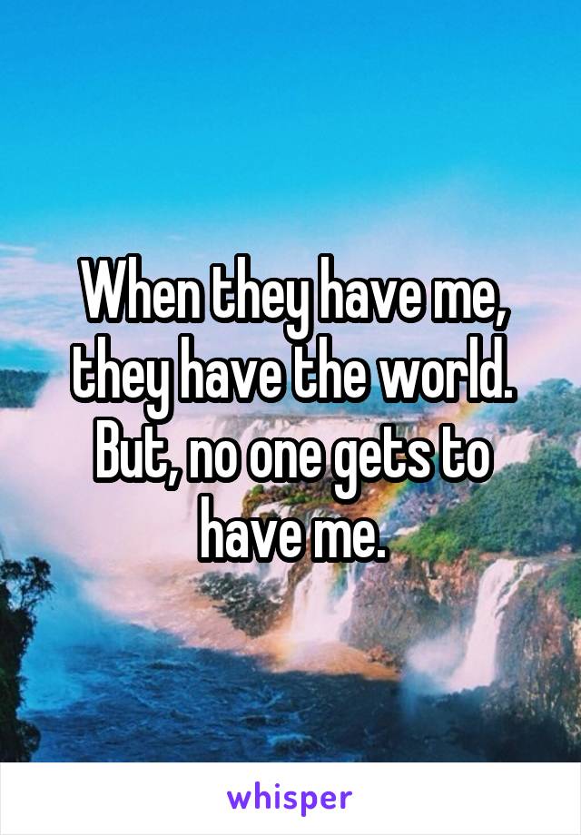 When they have me, they have the world. But, no one gets to have me.