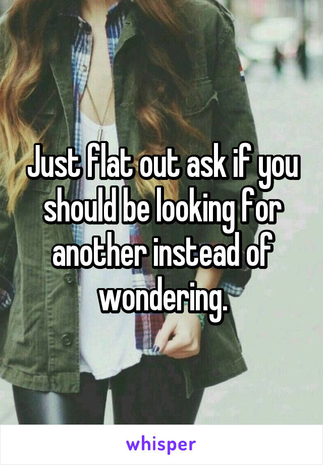 Just flat out ask if you should be looking for another instead of wondering.