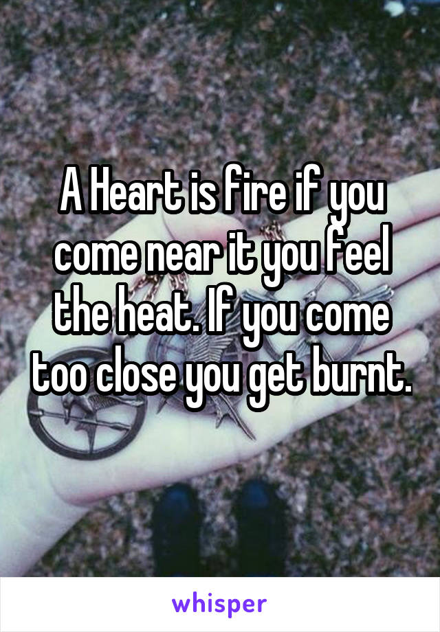 A Heart is fire if you come near it you feel the heat. If you come too close you get burnt. 
