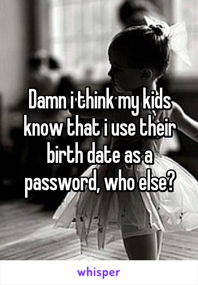 Damn i think my kids know that i use their birth date as a password, who else?