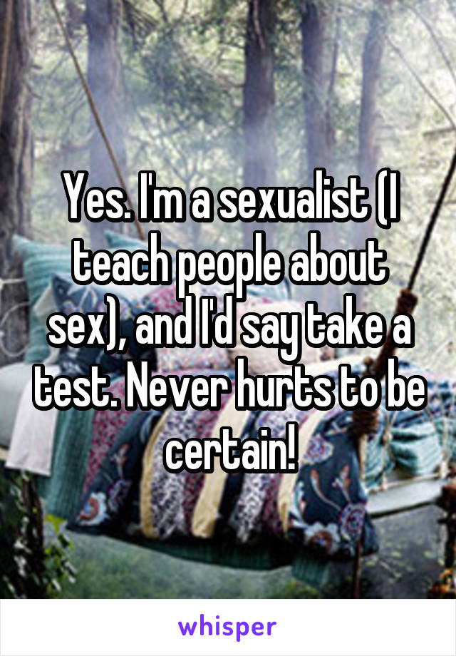Yes. I'm a sexualist (I teach people about sex), and I'd say take a test. Never hurts to be certain!