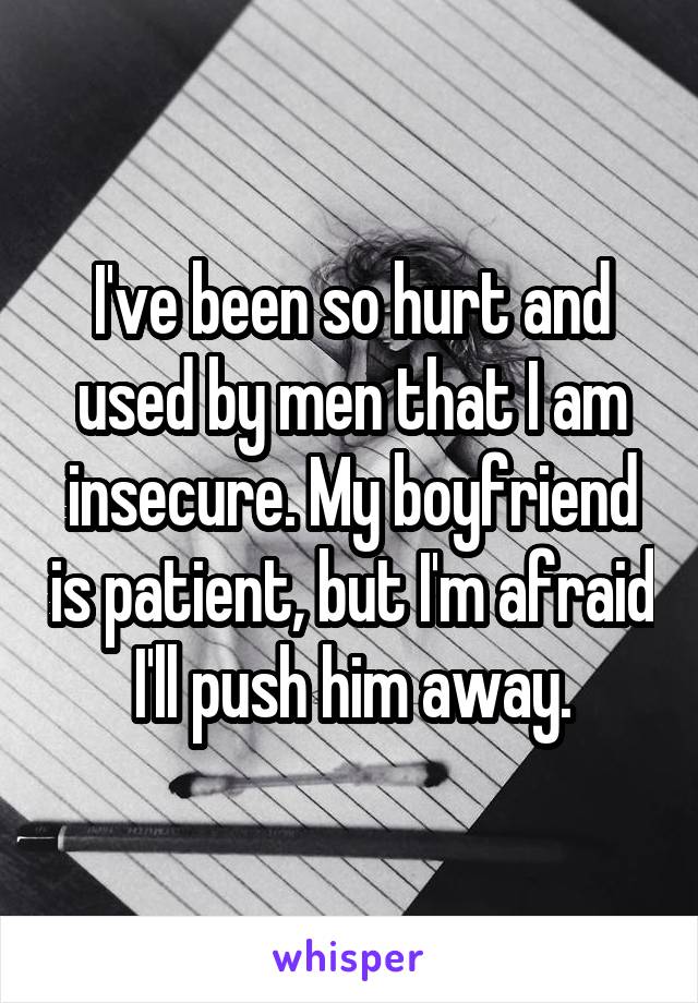 I've been so hurt and used by men that I am insecure. My boyfriend is patient, but I'm afraid I'll push him away.