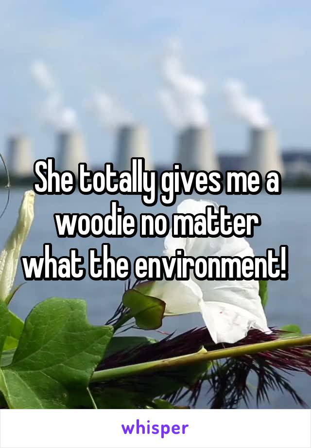 She totally gives me a woodie no matter what the environment! 