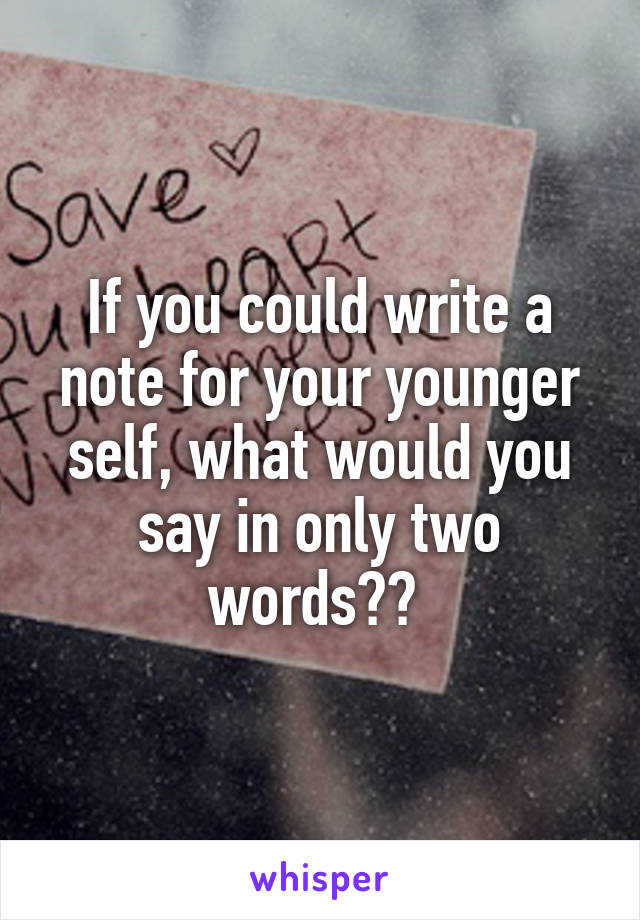 If you could write a note for your younger self, what would you say in only two words?? 