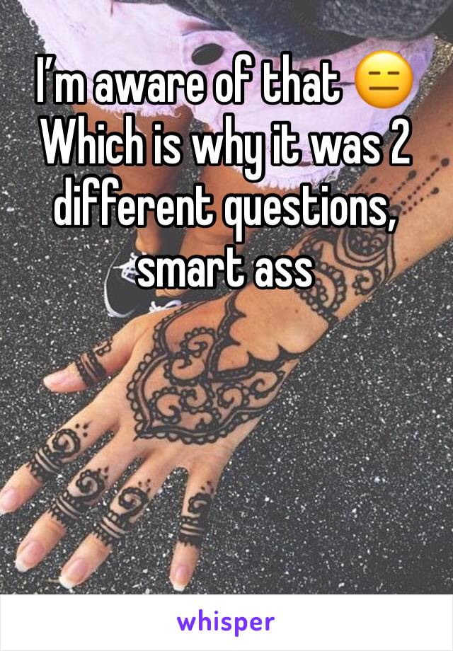 I’m aware of that 😑
Which is why it was 2 different questions, smart ass
