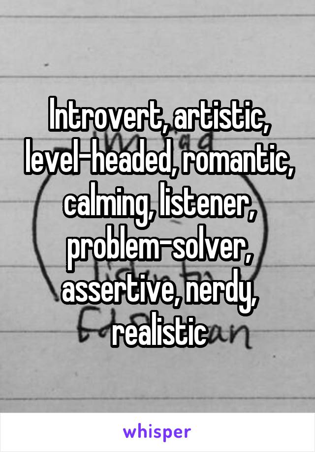 Introvert, artistic, level-headed, romantic, calming, listener, problem-solver, assertive, nerdy, realistic