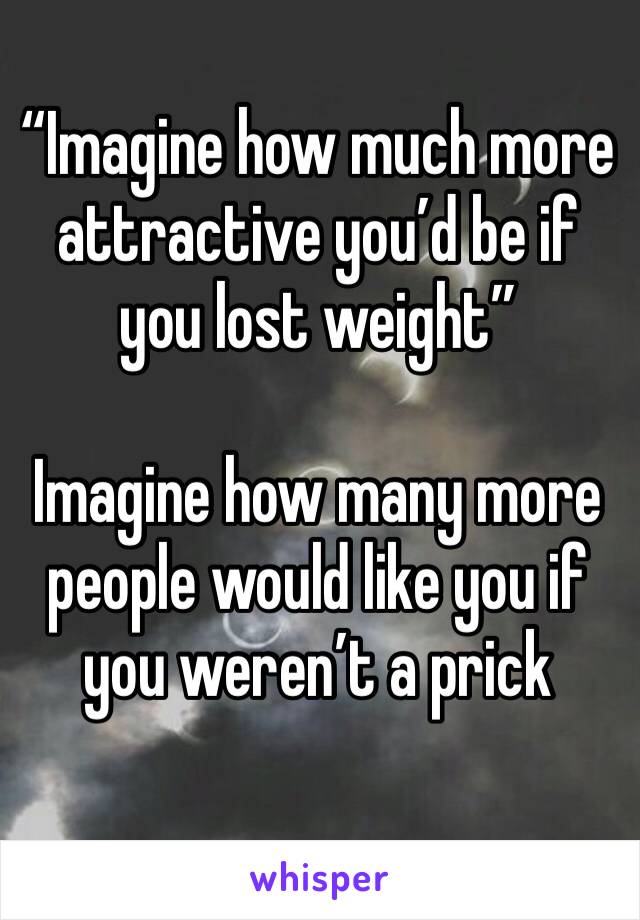“Imagine how much more attractive you’d be if you lost weight”

Imagine how many more people would like you if you weren’t a prick