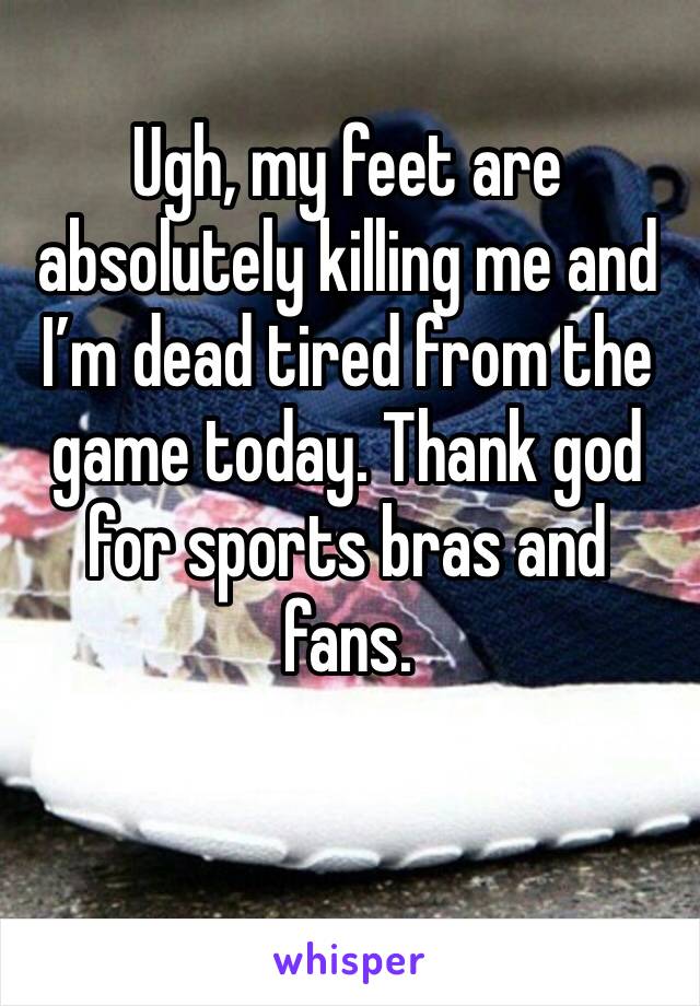 Ugh, my feet are absolutely killing me and I’m dead tired from the game today. Thank god for sports bras and fans.