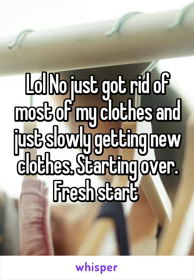 Lol No just got rid of most of my clothes and just slowly getting new clothes. Starting over. Fresh start 