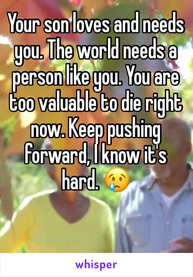 Your son loves and needs you. The world needs a person like you. You are too valuable to die right now. Keep pushing forward, I know it's hard. 😢