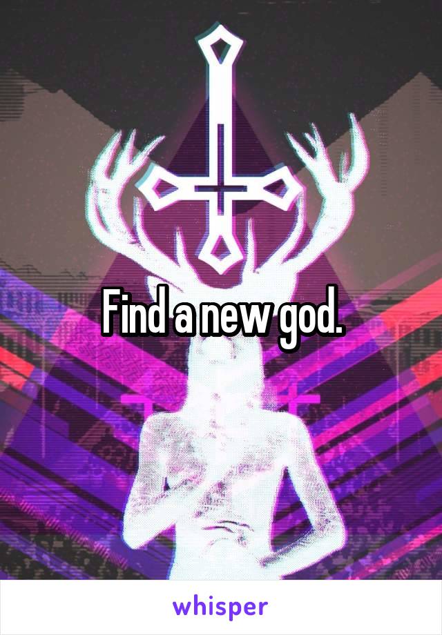 Find a new god.