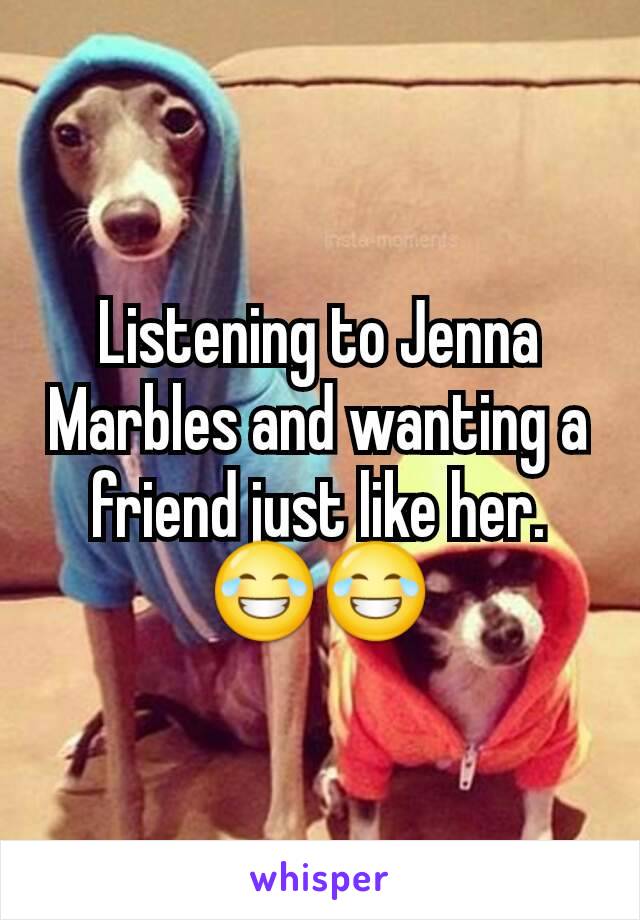 Listening to Jenna Marbles and wanting a friend just like her.😂😂