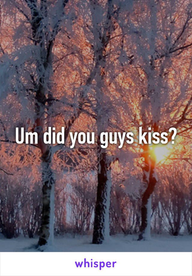 Um did you guys kiss?