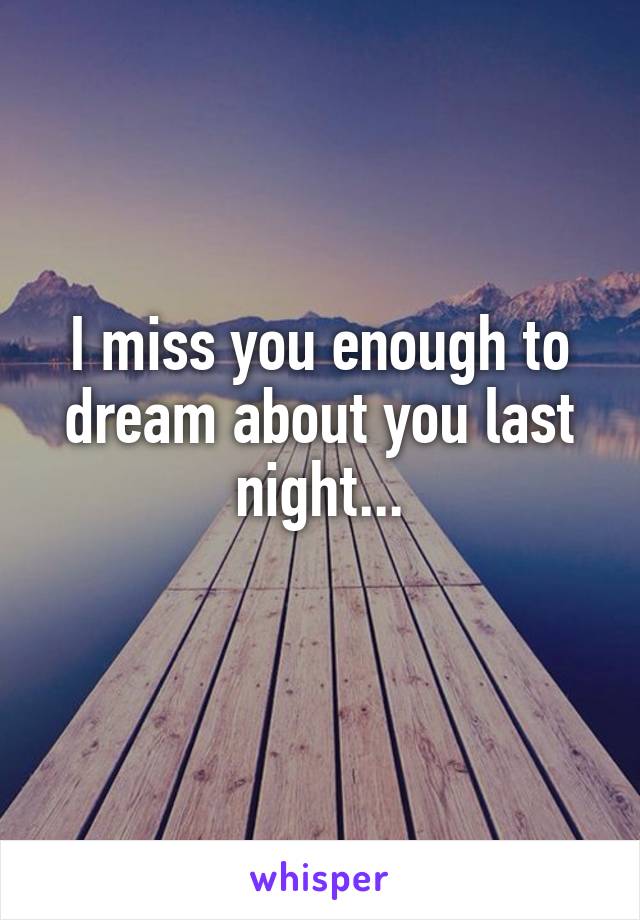 I miss you enough to dream about you last night...
