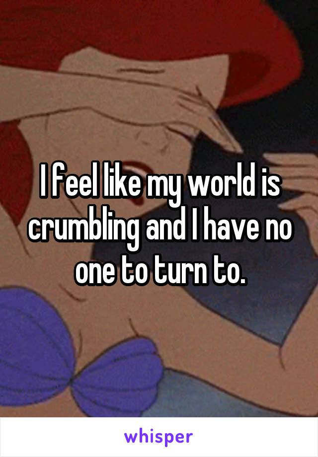 I feel like my world is crumbling and I have no one to turn to.