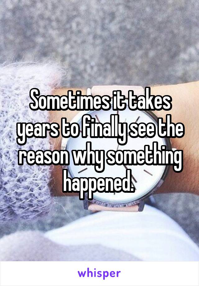 Sometimes it takes years to finally see the reason why something happened. 